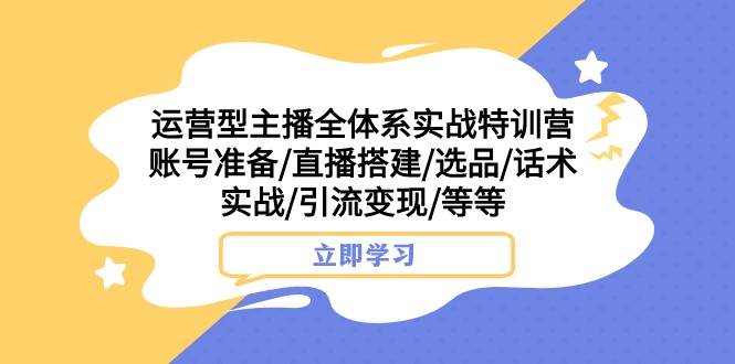 运营型主播全体系实战特训营 账号准备/直播搭建/选品/话术实战/引流变现/等-知享知识库
