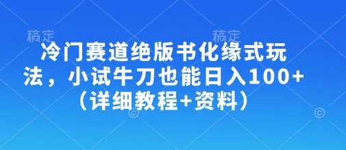 冷门赛道绝版书化缘式玩法,小试牛刀也能日入100+(详细教程+资料)-知享知识库