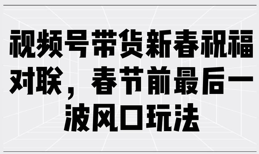 （13991期）视频号带货新春祝福对联，春节前最后一波风口玩法-知享知识库