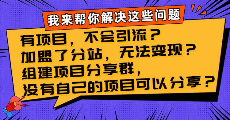 (8147期)有项目,不会引流?加盟了分站,无法变现?组建项目分享群,没有自己的...-知享知识库