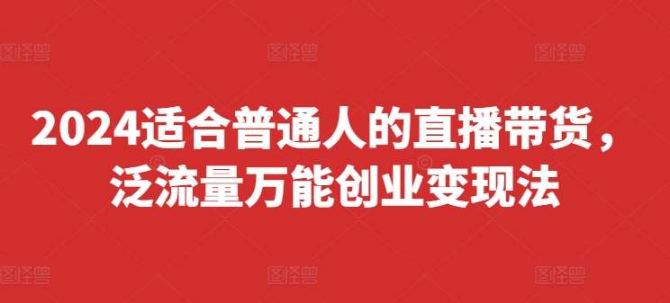 2024适合普通人的直播带货，泛流量万能创业变现法，上手快、落地快、起号快、变现快(更新8月)-知享知识库