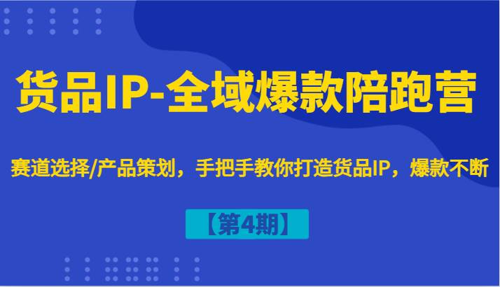 货品IP-全域爆款陪跑营【第4期】赛道选择/产品策划，手把手教你打造货品IP，爆款不断-知享知识库