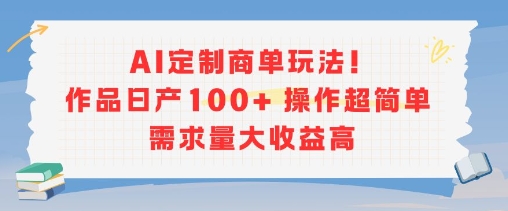 AI定制商单玩法，作品日产100+操作超简单，需求量大收益高-知享知识库