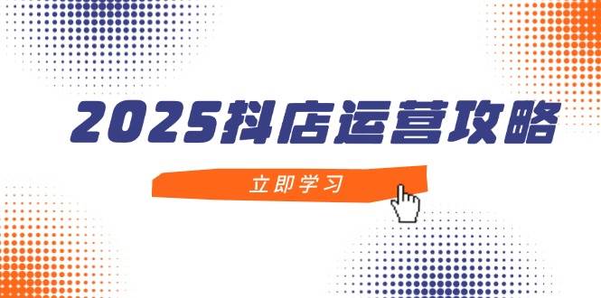 （14622期）2025抖店运营攻略，掌握抖店技巧，打造月销百万，新手入门到精通-知享知识库