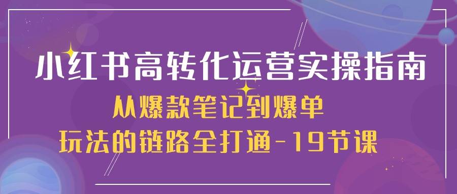 小红书高转化运营实操指南，从爆款笔记到爆单玩法的链路全打通（19节课）-知享知识库