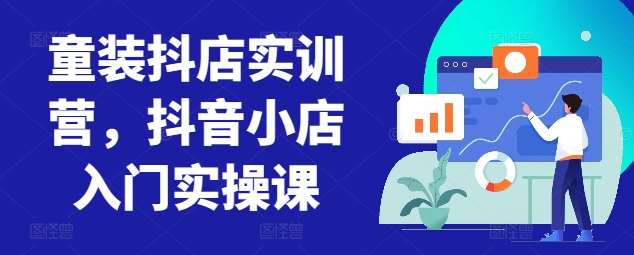 童装抖店实训营，抖音小店入门实操课-知享知识库