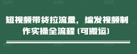 短视频带货拉流量,编发视频制作实操全流程(可搬运)-知享知识库