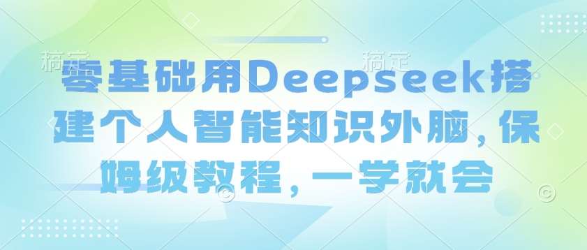 零基础用Deepseek搭建个人智能知识外脑，保姆级教程，一学就会-知享知识库