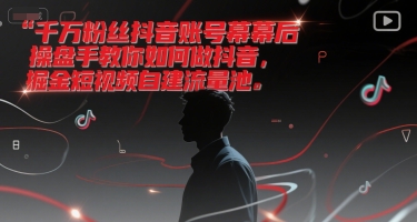 千万粉丝抖音账号幕后操盘手教你如何做抖音，掘金短视频自建流量池-知享知识库