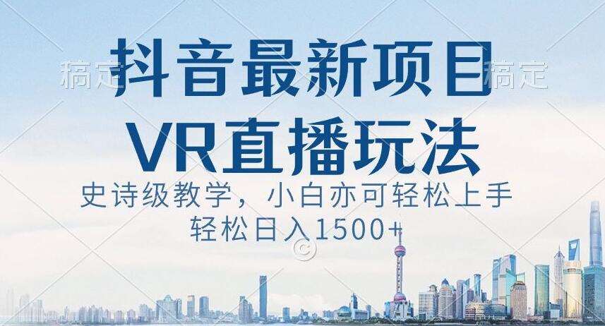 抖音最新VR直播玩法，史诗级教学，小白也可轻松上手轻松日入1500+【揭秘】-知享知识库