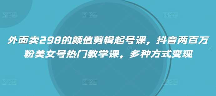 外面卖298的颜值剪辑起号课，抖音两百万粉美女号热门教学课，多种方式变现-知享知识库