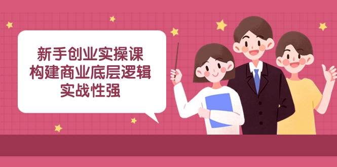 新手创业实操课：构建商业底层逻辑，实战性强（45节课）-知享知识库