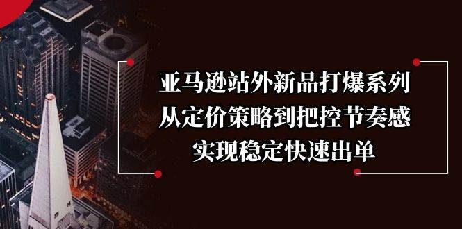 （13970期）亚马逊站外新品打爆系列，从定价策略到把控节奏感，实现稳定快速出单-知享知识库
