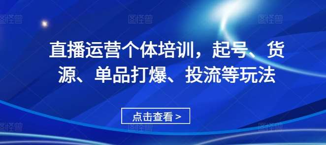 直播运营个体培训，起号、货源、单品打爆、投流等玩法-知享知识库