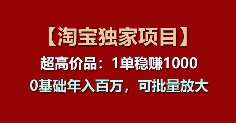【淘宝独家项目】超高价品：1单稳赚1k多，0基础年入百W，可批量放大【揭秘】-知享知识库