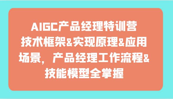 AIGC产品经理特训营-技术框架、实现原理、应用场景、工作流程、技能模型全掌握！-知享知识库