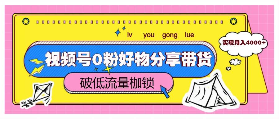 视频号0粉好物分享带货，突破低流量枷锁，实现月入4000+-知享知识库