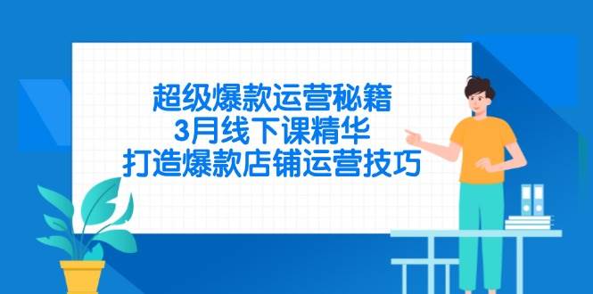 （14274期）超级爆款运营秘籍，3月线下课精华，打造爆款店铺运营技巧-知享知识库
