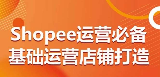 Shopee运营必备基础运营店铺打造，多层次的教你从0-1运营店铺-知享知识库