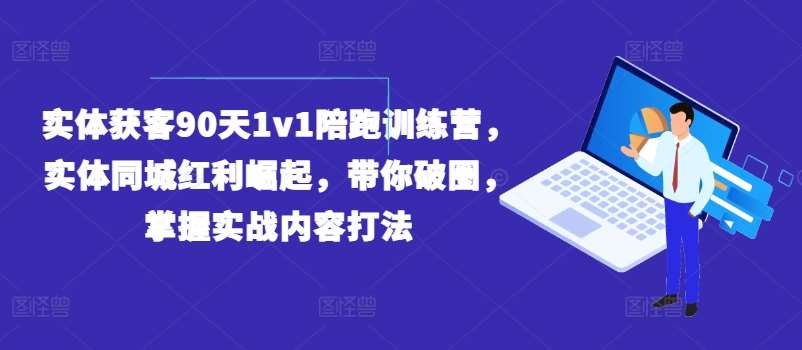 实体获客90天1v1陪跑训练营，实体同城红利崛起，带你破圈，掌握实战内容打法-知享知识库