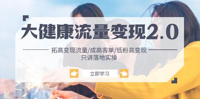 （10871期）大健康 流量 变现2.0：拓高变现 流量/成高客单/低粉高变现/只讲落地实战-知享知识库