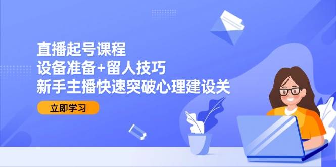 直播起号课程：设备准备+留人技巧，新手主播快速突破心理建设关-知享知识库