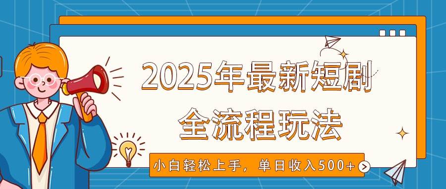 2025年最新短剧玩法，全流程实操，小白轻松上手，视频号抖音同步分发，单日收入500+-知享知识库