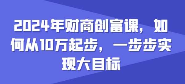 2024年财商创富课，如何从10w起步，一步步实现大目标-知享知识库