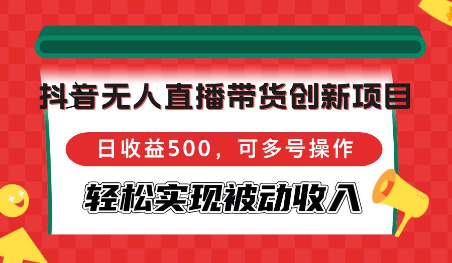 （12853期）抖音无人直播带货创新项目，日收益500，可多号操作，轻松实现被动收入-知享知识库