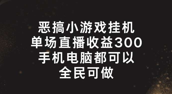 恶搞小游戏挂机,单场直播300+,全民可操作【揭秘】-知享知识库