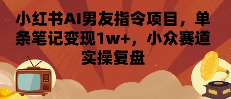 小红书AI男友指令项目，单条笔记变现1w+，小众赛道实操复盘-知享知识库