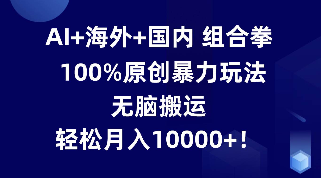 AI+海外+国内组合拳，100%原创暴力玩法，无脑搬运，轻松月入10000+！-知享知识库