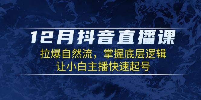 （13807期）12月抖音直播课：拉爆自然流，掌握底层逻辑，让小白主播快速起号-知享知识库
