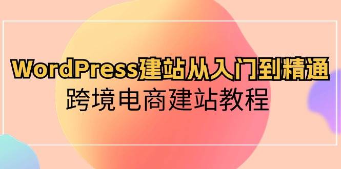 （10313期）WordPress建站从入门到精通，跨境电商建站教程-知享知识库