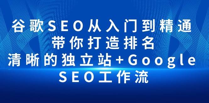 （10169期）谷歌SEO从入门到精通 带你打造排名 清晰的独立站+Google SEO工作流-知享知识库