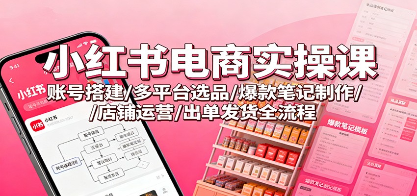 小红书电商实操课:账号搭建/多平台选品/爆款笔记制作/店铺运营/出单发货全流程-知享知识库
