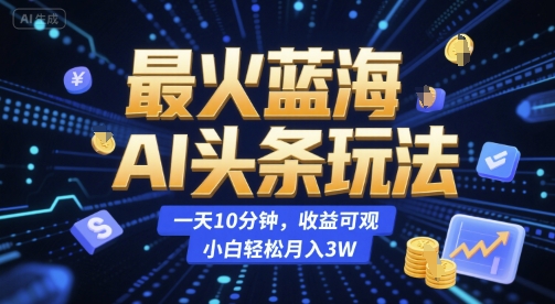 最火蓝海AI头条玩法，一天10分钟，收益可观，小白轻松月入3W【揭秘】-知享知识库