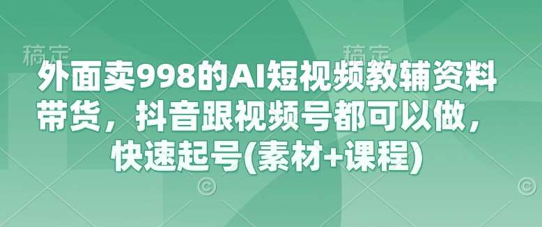 外面卖998的AI短视频教辅资料带货，抖音跟视频号都可以做，快速起号(素材+课程)-知享知识库