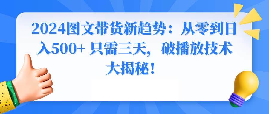(8904期)2024图文带货新趋势:从零到日入500+ 只需三天,破播放技术大揭秘!-知享知识库