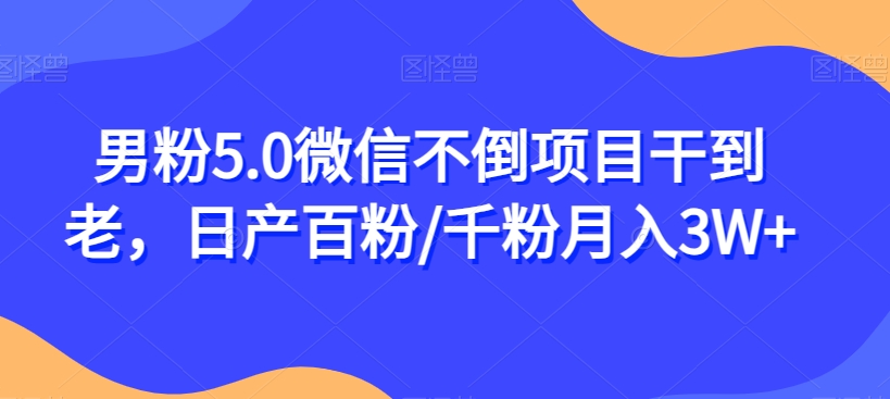 男粉5.0微信不倒项目干到老，日产百粉/千粉月入3W+【揭秘】-知享知识库