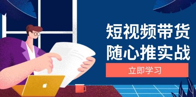 （13466期）短视频带货随心推实战：涵盖选品到放量，详解涨粉、口碑分提升与广告逻辑-知享知识库