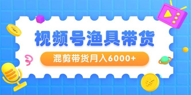 视频号渔具带货,混剪带货月入6000+,起号剪辑选品带货-知享知识库