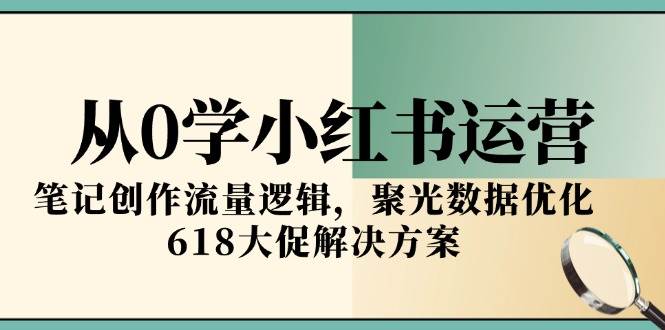 从0学小红书运营，笔记创作流量逻辑，聚光数据优化，618大促解决方案-知享知识库