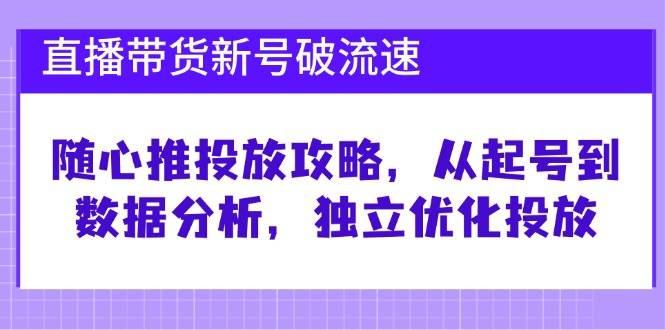 （12942期）直播带货新号破 流速：随心推投放攻略，从起号到数据分析，独立优化投放-知享知识库