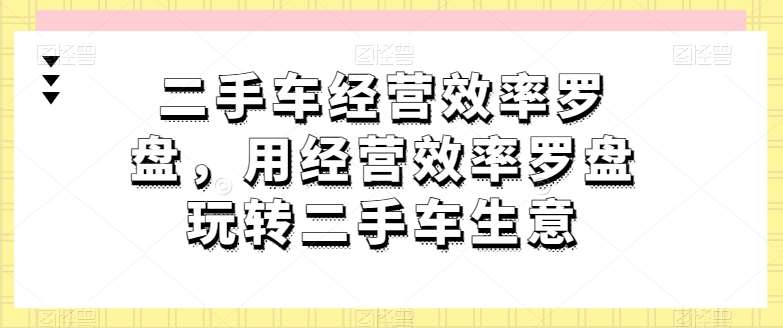 二手车经营效率罗盘，用经营效率罗盘玩转二手车生意-知享知识库