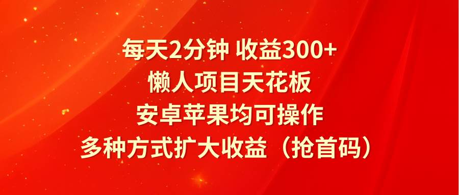 每天2分钟收益300+，懒人项目天花板，安卓苹果均可操作，多种方式扩大收益（抢首码）-知享知识库
