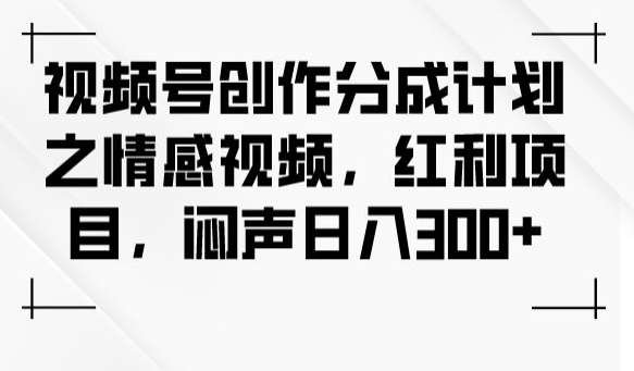 视频号创作分成计划之情感视频,红利项目,闷声日入300+-知享知识库