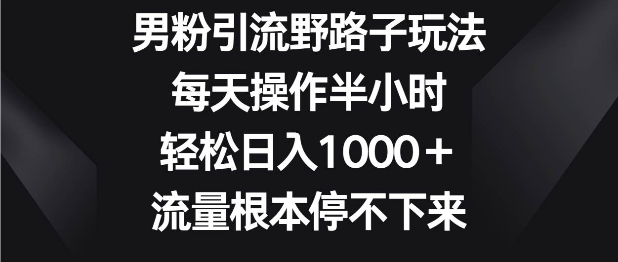 男粉引流野路子玩法，每天操作半小时轻松日入1000＋，流量根本停不下来-知享知识库
