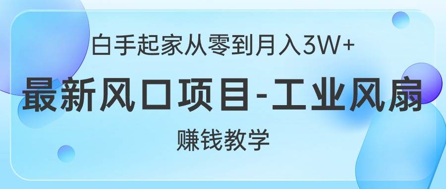 白手起家从零到月入3W+，最新风口项目-工业风扇赚钱教学-知享知识库