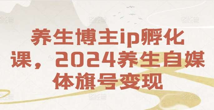 养生博主ip孵化课，2024养生自媒体旗号变现-知享知识库